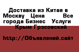 Доставка из Китая в Москву › Цена ­ 100 - Все города Бизнес » Услуги   . Крым,Грэсовский